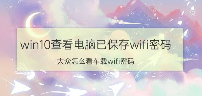 win10查看电脑已保存wifi密码 大众怎么看车载wifi密码？